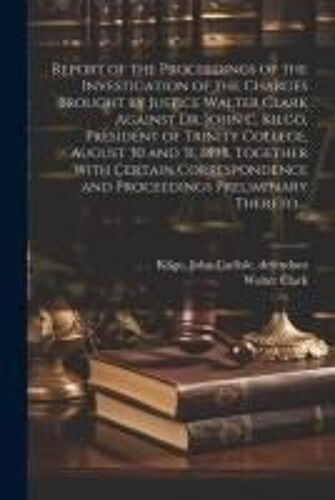 Report Of The Proceedings Of The Investigation Of The Charges Brought By Justice Walter Clark Against Dr. John C. Kilgo, President Of Trinity College,