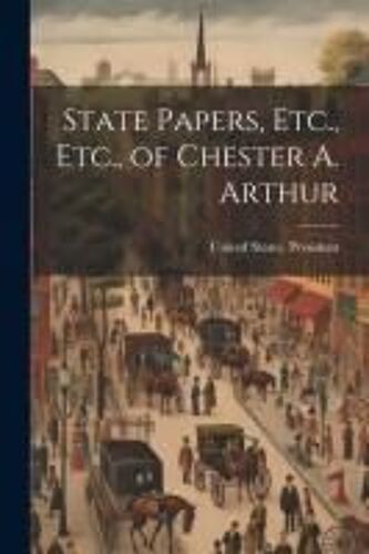 State Papers, Etc., Etc., Of Chester A. Arthur
