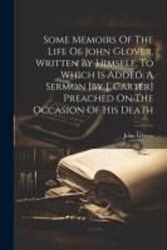 Some Memoirs Of The Life Of John Glover, Written By Himself. To Which Is Added, A Sermon [By J. Carter] Preached On The Occasion Of His Death