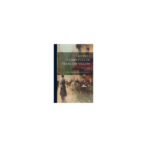 Oeuvres Complètes De François Villon: Suivies D'un Choix Des Poésies De Ses Disciples...