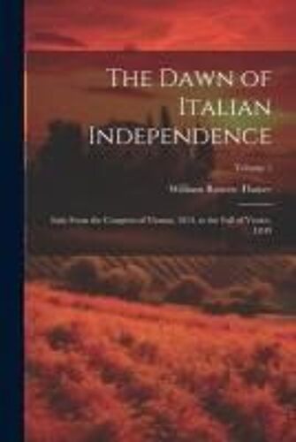The Dawn Of Italian Independence: Italy From The Congress Of Vienna, 1814, To The Fall Of Venice, L849; Volume 1