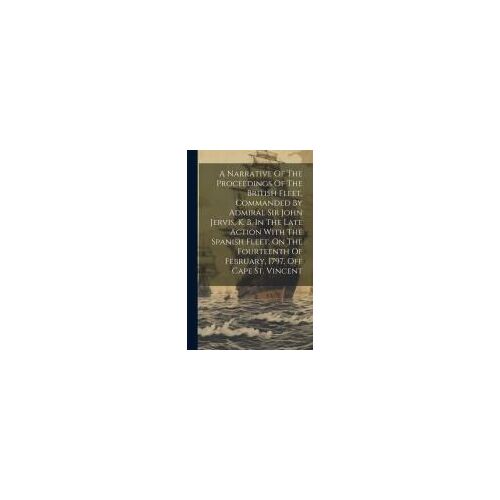 A Narrative Of The Proceedings Of The British Fleet, Commanded By Admiral Sir John Jervis, K. B. In The Late Action With The Spanish Fleet, On The Fou