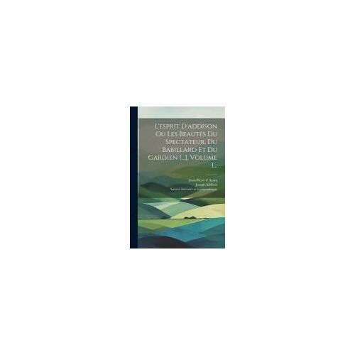 L'esprit D'addison Ou Les Beautés Du Spectateur, Du Babillard Et Du Gardien [...], Volume 1...