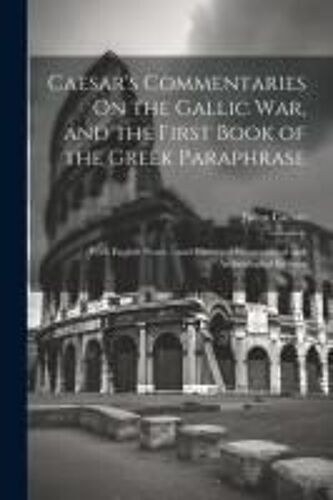 Caesar's Commentaries On The Gallic War, And The First Book Of The Greek Paraphrase: With English Notes -- And Historical Geographical And Archeologic