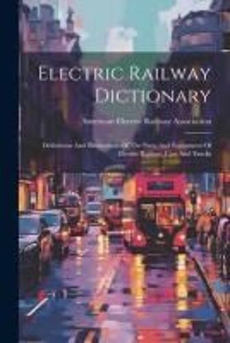 Electric Railway Dictionary: Definitions And Illustrations Of The Parts And Equipment Of Electric Railway Cars And Trucks