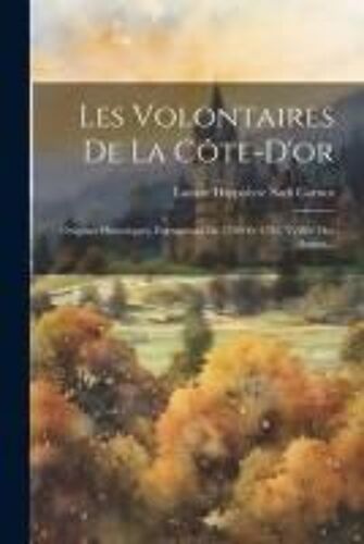 Les Volontaires De La Côte-D'or: Origines Historiques, Formations De 1789 Et 1791, Veillée Des Armes...