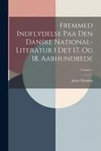 Fremmed Indflydelse Paa Den Danske National-Literatur I Det 17. Og 18. Aarhundrede; Volume 1