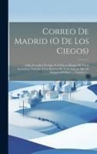 Correo De Madrid (O De Los Ciegos): Obra Periódica En Que Se Publican Rasgos De Varia Literatura, Noticias Y Los Escritos De Toda Especie Que Se Dirig