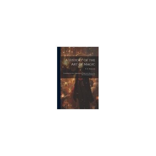 A History Of The Art Of Magic: Containing Anecdotes, Explanation Of Tricks And A Sketch Of The Life Of Alexander Hermann