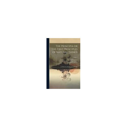 The Principia Or The First Principles Of Natural Things: To Which Are Added The Minor Principia; Volume 1