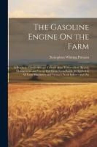 The Gasoline Engine On The Farm: A Practical, Comprehensive Treatise Of The Construction, Repair, Management And Use Of This Great Farm Power As Appli