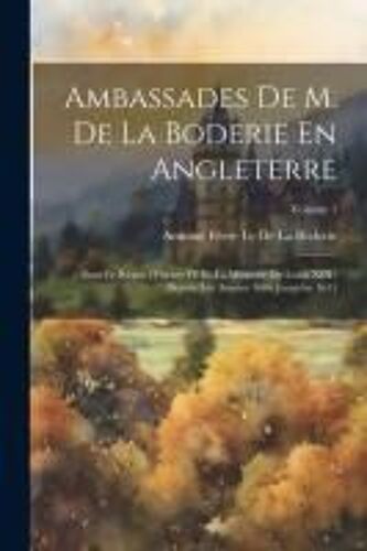 Ambassades De M. De La Boderie En Angleterre: Sous Le Règne D'henry Iv Et La Minorité De Louis Xiii: Depuis Les Années 1606 Jusqu'en 1611; Volume 1