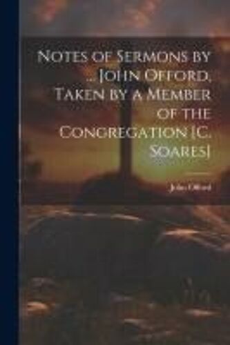 Notes Of Sermons By ... John Offord, Taken By A Member Of The Congregation [C. Soares]