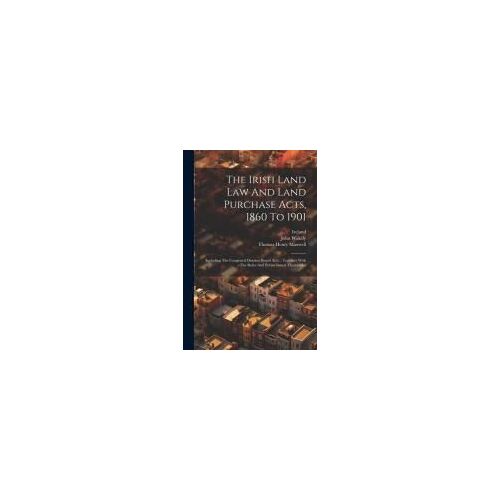 The Irish Land Law And Land Purchase Acts, 1860 To 1901: (Including The Congested Districts Board Acts): Together With The Rules And Forms Issued Ther
