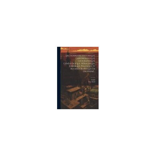 Dictionnaire Historique, Chronologique, Géographique, Généalogique, Héraldique, Juridique, Politique Et Botanographique De Dauphiné...