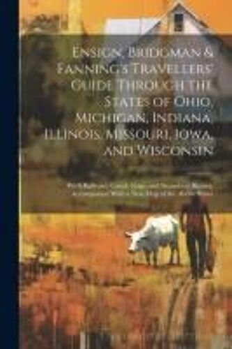 Ensign, Bridgman & Fanning's Travellers' Guide Through The States Of Ohio, Michigan, Indiana, Illinois, Missouri, Iowa, And Wisconsin: With Railroad,