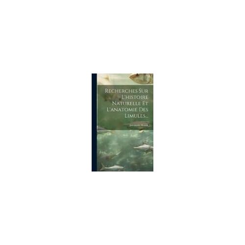 Recherches Sur L'histoire Naturelle Et L'anatomie Des Limules...