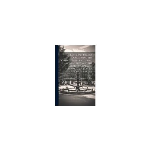 Facts And Figures Concerning The Climate, Manufacturing Advantages, And The Agricultural And Mineral Resources Of East Tennessee