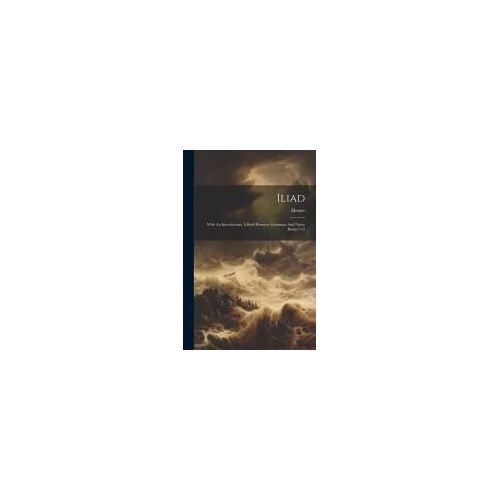 Iliad: With An Introduction, A Brief Homeric Grammar And Notes, Books 1-12