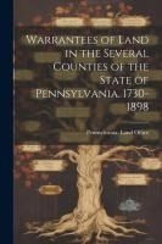 Warrantees Of Land In The Several Counties Of The State Of Pennsylvania. 1730-1898