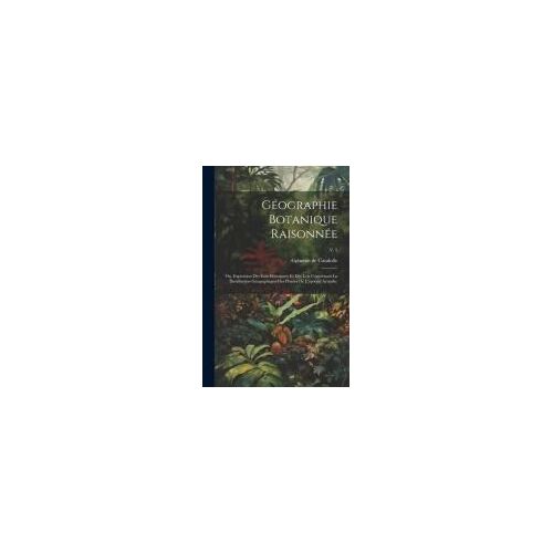 Géographie Botanique Raisonnée; Ou, Exposition Des Faits Principaux Et Des Lois Concernant La Distribution Géographique Des Plantes De L'epoque Actuelle;; V. 2