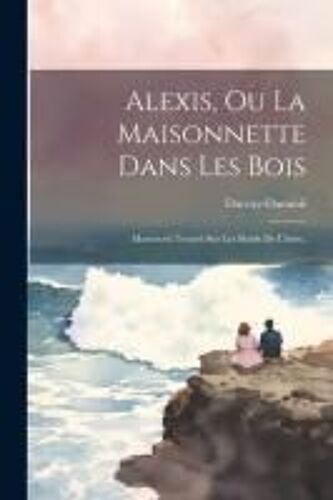 Alexis, Ou La Maisonnette Dans Les Bois: Manuscrit Trouvé Sur Les Bords De L'isère,
