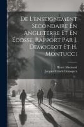 De L'enseignement Secondaire En Angleterre Et En Écosse, Rapport Par J. Demogeot Et H. Montucci