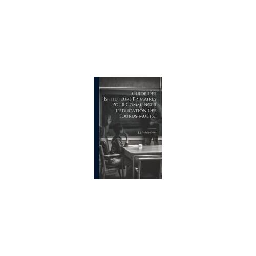 Guide Des Istituteurs Primaires Pour Commencer L'education Des Sourds-Muets...