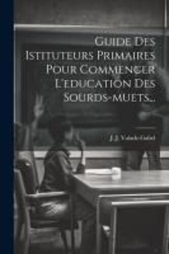 Guide Des Istituteurs Primaires Pour Commencer L'education Des Sourds-Muets...