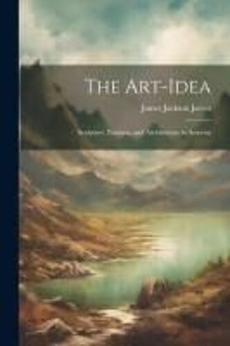 The Art-Idea: Sculpture, Painting, And Architecture In America