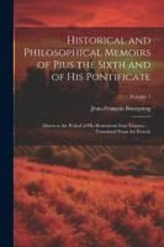 Historical And Philosophical Memoirs Of Pius The Sixth And Of His Pontificate: Down To The Period Of His Retirement Into Tuscany. . . Translated From