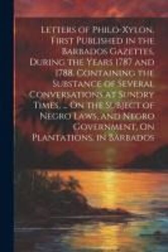 Letters Of Philo-Xylon, First Published In The Barbados Gazettes, During The Years 1787 And 1788. Containing The Substance Of Several Conversations At