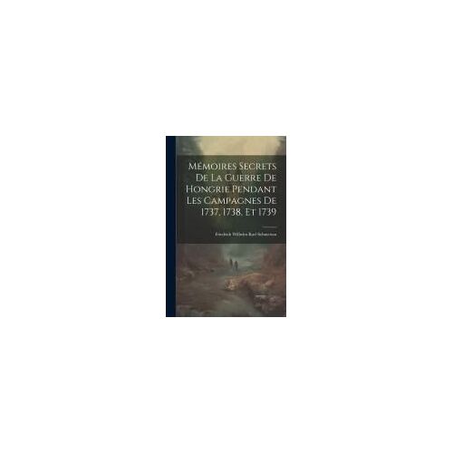 Mémoires Secrets De La Guerre De Hongrie Pendant Les Campagnes De 1737, 1738, Et 1739