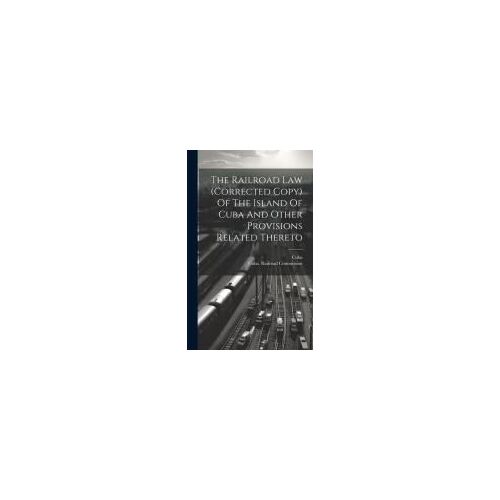 The Railroad Law (Corrected Copy) Of The Island Of Cuba And Other Provisions Related Thereto