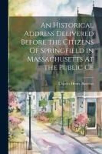 An Historical Address Delivered Before The Citizens Of Springfield In Massachusetts At The Public Ce