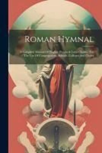 Roman Hymnal: A Complete Manual Of English Hymns & Latin Chants: For The Use Of Congregations, Schools, Colleges And Choirs