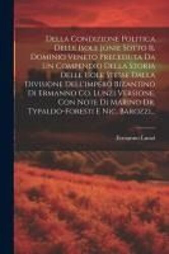 Della Condizione Politica Delle Isole Jonie Sotto Il Dominio Veneto Preceduta Da Un Compendio Della Storia Delle Isole Stesse Dalla Divisione Dell'impero Bizantino Di Ermanno Co. Lunzi Versione, Con Note Di Marino Dr. Typaldo-Foresti E Nic. Barozzi...