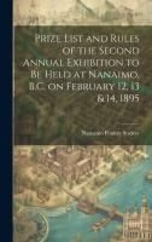 Prize List And Rules Of The Second Annual Exhibition To Be Held At Nanaimo, B.C. On February 12, 13 & 14, 1895