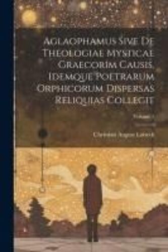 Aglaophamus Sive De Theologiae Mysticae Graecorim Causis, Idemque Poetrarum Orphicorum Dispersas Reliquias Collegit; Volume 1