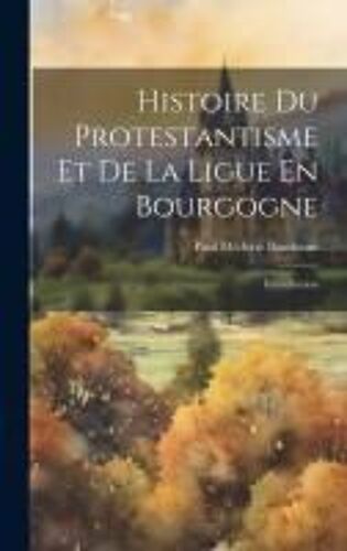 Histoire Du Protestantisme Et De La Ligue En Bourgogne: Introduction