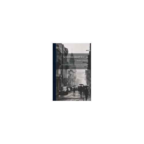South America: Social, Industrial, Political: A Twenty-Five-Thousand-Mile Journey In Search Of Information ...