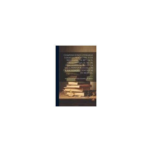 Composiciones Literarias Leidas La Noche Del 15 De Noviembre De 1877 En El Apoteosis Que Al Sr. Dr. Don Leopoldo Rio De La Loza Hizo La Asociacion De Sociedades Cientificas De Mexico...