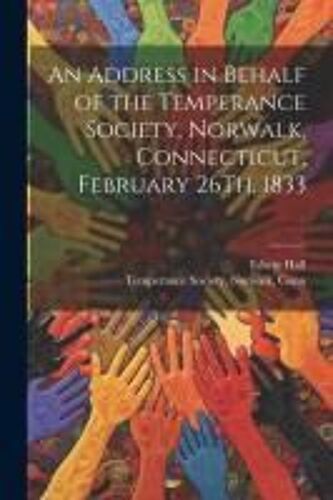 An Address In Behalf Of The Temperance Society, Norwalk, Connecticut, February 26th, 1833