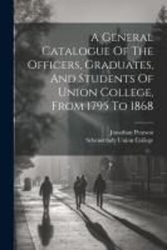A General Catalogue Of The Officers, Graduates, And Students Of Union College, From 1795 To 1868