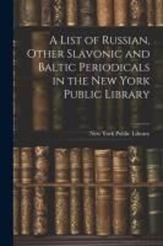 A List Of Russian, Other Slavonic And Baltic Periodicals In The New York Public Library