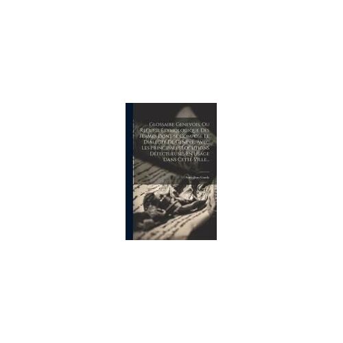 Glossaire Genevois, Ou Recueil Étymologique Des Termes Dont Se Compose Le Dialecte De Genève, Avec Les Principales Locutions Défectueuses En Usage Dan