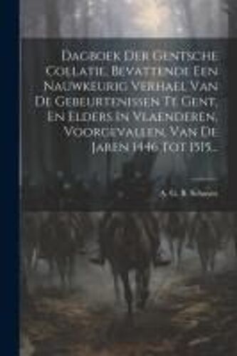 Dagboek Der Gentsche Collatie, Bevattende Een Nauwkeurig Verhael Van De Gebeurtenissen Te Gent, En Elders In Vlaenderen, Voorgevallen, Van De Jaren 14