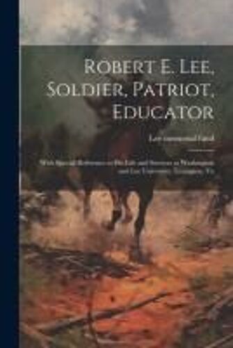 Robert E. Lee, Soldier, Patriot, Educator; With Special Reference To His Life And Services At Washington And Lee University, Lexington, Va