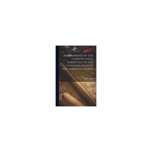 Amendments Of The Constitution, Submitted To The Consideration Of The American People ..
