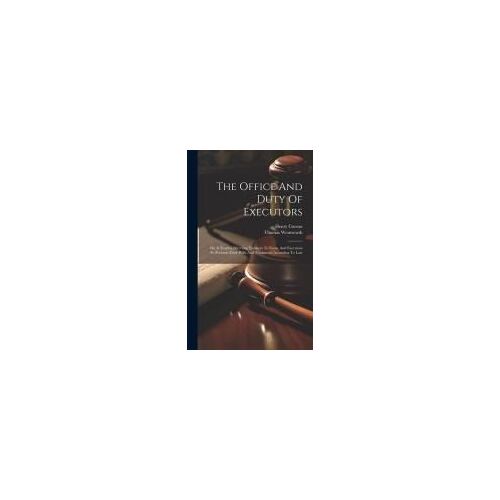 The Office And Duty Of Executors: Or, A Treatise Directing Testators To Form, And Executors To Perform Their Wills And Testaments According To Law